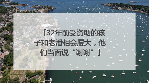 32年前受资助的孩子和老潘相会厦大，他们当面说“谢谢”