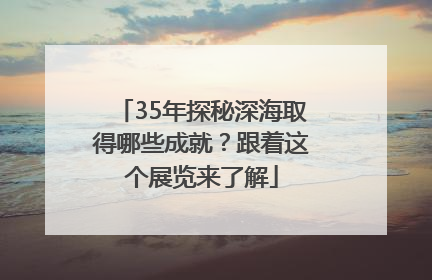 35年探秘深海取得哪些成就？跟着这个展览来了解