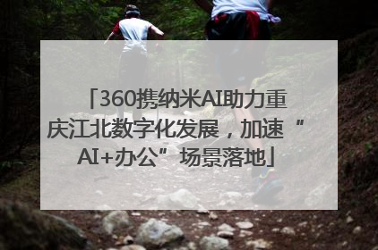 360携纳米AI助力重庆江北数字化发展，加速“AI+办公”场景落地