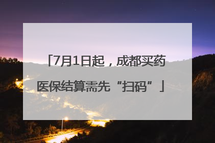 7月1日起，成都买药医保结算需先“扫码”