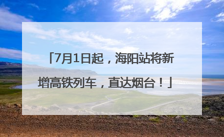 7月1日起，海阳站将新增高铁列车，直达烟台！