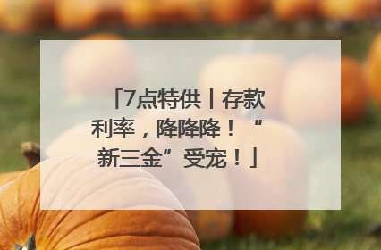 7点特供丨存款利率，降降降！“新三金”受宠！
