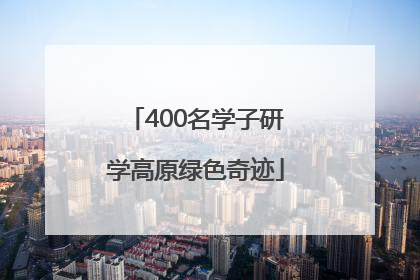 400名学子研学高原绿色奇迹