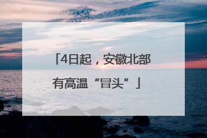4日起，安徽北部有高温“冒头”