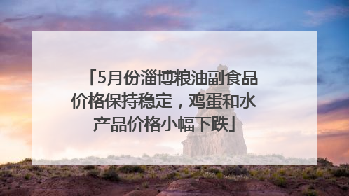 5月份淄博粮油副食品价格保持稳定，鸡蛋和水产品价格小幅下跌