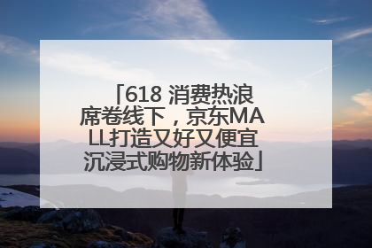 618 消费热浪席卷线下，京东MALL打造又好又便宜沉浸式购物新体验