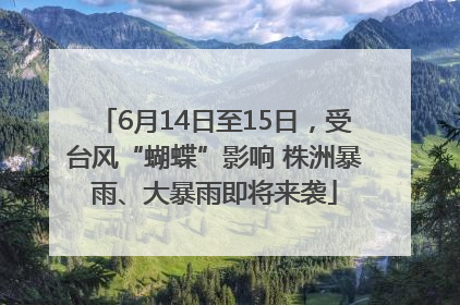6月14日至15日，受台风“蝴蝶”影响 株洲暴雨、大暴雨即将来袭