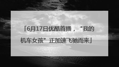 6月17日优酷首播，“我的机车女孩”正加速飞驰而来
