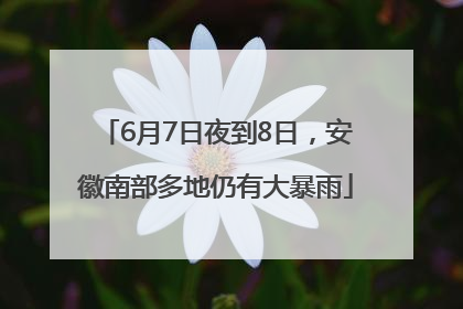 6月7日夜到8日，安徽南部多地仍有大暴雨
