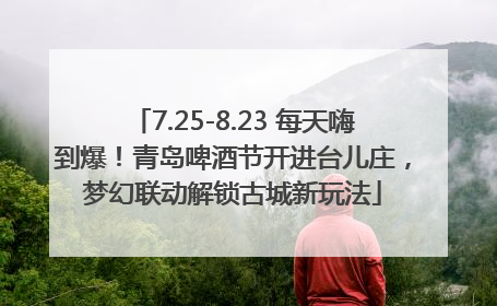 7.25-8.23 每天嗨到爆！青岛啤酒节开进台儿庄，梦幻联动解锁古城新玩法