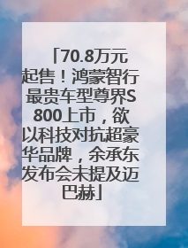 70.8万元起售！鸿蒙智行最贵车型尊界S800上市，欲以科技对抗超豪华品牌，余承东发布会未提及迈巴赫