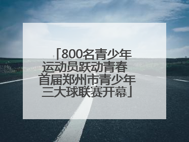 800名青少年运动员跃动青春 首届郑州市青少年三大球联赛开幕