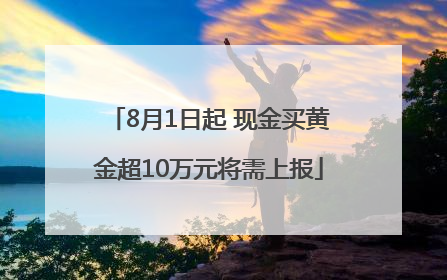 8月1日起 现金买黄金超10万元将需上报