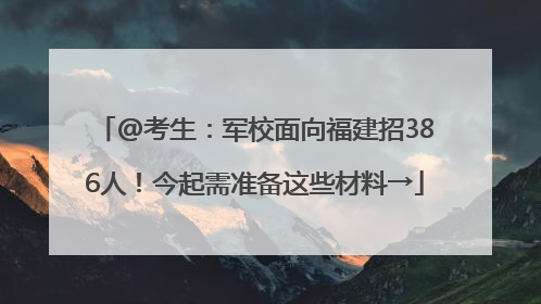 @考生：军校面向福建招386人！今起需准备这些材料→