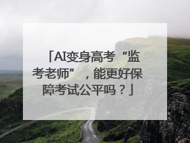 AI变身高考“监考老师”，能更好保障考试公平吗？