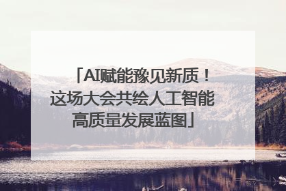 AI赋能豫见新质！这场大会共绘人工智能高质量发展蓝图