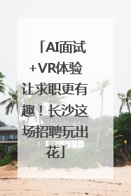 AI面试+VR体验让求职更有趣！长沙这场招聘玩出花