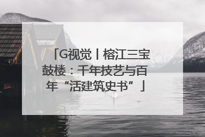G视觉丨榕江三宝鼓楼：千年技艺与百年“活建筑史书”