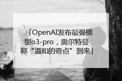 OpenAI发布最强模型o3-pro，奥尔特曼称“温和的奇点”到来