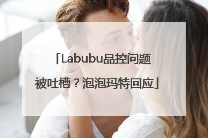 Labubu品控问题被吐槽？泡泡玛特回应