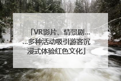 VR影片、情景剧……多种活动吸引游客沉浸式体验红色文化